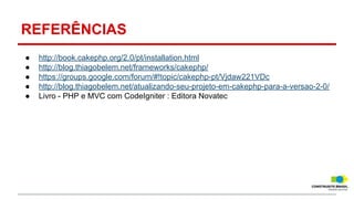 REFERÊNCIAS
●
●
●
●
●

http://book.cakephp.org/2.0/pt/installation.html
http://blog.thiagobelem.net/frameworks/cakephp/
https://groups.google.com/forum/#!topic/cakephp-pt/Vjdaw221VDc
http://blog.thiagobelem.net/atualizando-seu-projeto-em-cakephp-para-a-versao-2-0/
Livro - PHP e MVC com CodeIgniter : Editora Novatec

 