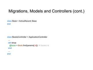 Migrations, Models and Controllers (cont.)
class BooksController < ApplicationController
...
def show
@book = Book.find(params[:id]) # /books/:id
end
...
end
class Book < ActiveRecord::Base
end
 