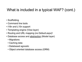 What is included in a typical WAF? (cont.)
• Scaffolding
• Command line tools
• I18n and L10n support
• Templating engine (View layer)
• Routing and URL mapping (no Default.aspx)!
• Database access and abstraction (Model layer)
• Migrations
• Caching data
• Databased agnostic
• Object oriented database access (ORM)
 