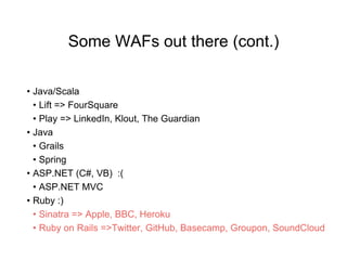 Some WAFs out there (cont.)
• Java/Scala
• Lift => FourSquare
• Play => LinkedIn, Klout, The Guardian
• Java
• Grails
• Spring
• ASP.NET (C#, VB) :(
• ASP.NET MVC
• Ruby :)
• Sinatra => Apple, BBC, Heroku
• Ruby on Rails =>Twitter, GitHub, Basecamp, Groupon, SoundCloud
 