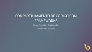 COMPARTILHAMENTO DE CÓDIGO COM
FRAMEWORKS
Renan Protector - @reprotector
CocoaHeads RJ - 25/03/2015
 