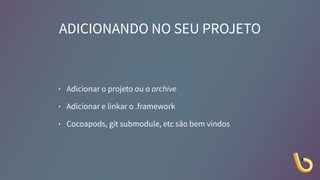 ADICIONANDO NO SEU PROJETO
• Adicionar o projeto ou o archive
• Adicionar e linkar o .framework
• Cocoapods, git submodule, etc são bem vindos
 