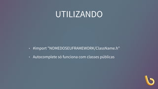 UTILIZANDO
• #import "NOMEDOSEUFRAMEWORK/ClassName.h"
• Autocomplete só funciona com classes públicas
 