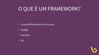 O QUE É UM FRAMEWORK?
• Compartilhamento de recursos
• Código
• Interface
• Etc
 