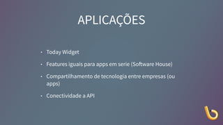 APLICAÇÕES
• Today Widget
• Features iguais para apps em serie (Software House)
• Compartilhamento de tecnologia entre empresas (ou
apps)
• Conectividade a API
 