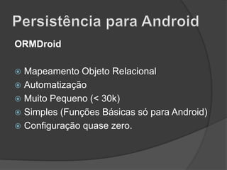 ORMDroid
Mapeamento Objeto Relacional
 Automatização
 Muito Pequeno (< 30k)
 Simples (Funções Básicas só para Android)
 Configuração quase zero.


 