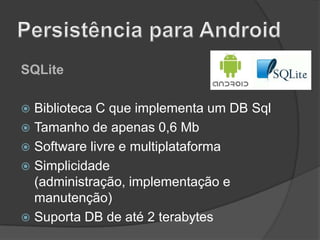 SQLite
Biblioteca C que implementa um DB Sql
 Tamanho de apenas 0,6 Mb
 Software livre e multiplataforma
 Simplicidade
(administração, implementação e
manutenção)
 Suporta DB de até 2 terabytes


 