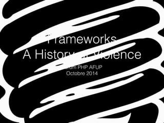 Frameworks 
A History of Violence 
Forum PHP AFUP 
Octobre 2014 
 