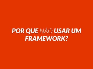 POR QUE NÃO USAR UM
FRAMEWORK?
 