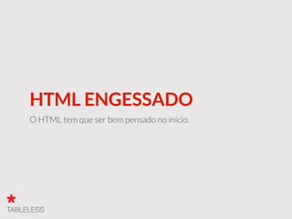 HTML ENGESSADO
O HTML tem que ser bem pensado no início.
 