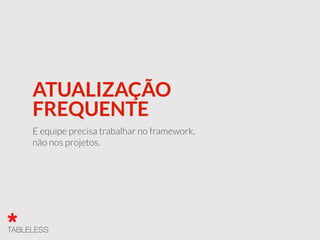 ATUALIZAÇÃO
FREQUENTE
E equipe precisa trabalhar no framework,
não nos projetos.
 