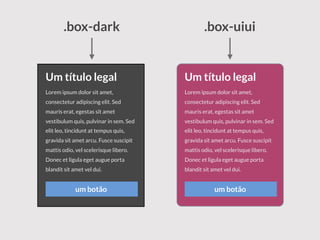 Um título legal
Lorem ipsum dolor sit amet,
consectetur adipiscing elit. Sed
mauris erat, egestas sit amet
vestibulum quis, pulvinar in sem. Sed
elit leo, tincidunt at tempus quis,
gravida sit amet arcu. Fusce suscipit
mattis odio, vel scelerisque libero.
Donec et ligula eget augue porta
blandit sit amet vel dui.
um botão
Um título legal
Lorem ipsum dolor sit amet,
consectetur adipiscing elit. Sed
mauris erat, egestas sit amet
vestibulum quis, pulvinar in sem. Sed
elit leo, tincidunt at tempus quis,
gravida sit amet arcu. Fusce suscipit
mattis odio, vel scelerisque libero.
Donec et ligula eget augue porta
blandit sit amet vel dui.
um botão
.box-dark .box-uiui
 