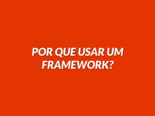 POR QUE USAR UM
FRAMEWORK?
 