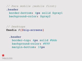 // Para mobile (mobile first)
.header
" border-bottom: 4px solid $gray1
" background-color: $gray2
// Desktops
@media #{$big-screens}
" .header
" " border-top: 4px solid #bbb
" " background-color: #FFF
" " margin-bottom: 10px
 