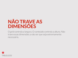 NÃO TRAVE AS
DIMENSÕES
O grid controla a largura. O conteúdo controla a altura. Não
trave essas dimensões a não ser que seja extremamente
necessário.
 