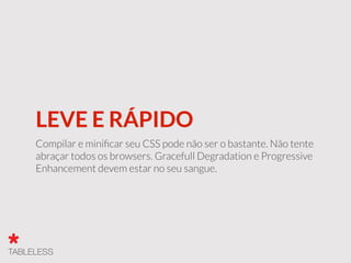 LEVE E RÁPIDO
Compilar e miniﬁcar seu CSS pode não ser o bastante. Não tente
abraçar todos os browsers. Gracefull Degradation e Progressive
Enhancement devem estar no seu sangue.
 