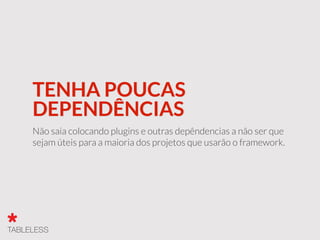 TENHA POUCAS
DEPENDÊNCIAS
Não saia colocando plugins e outras depêndencias a não ser que
sejam úteis para a maioria dos projetos que usarão o framework.
 