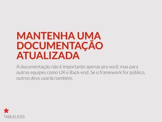 MANTENHA UMA
DOCUMENTAÇÃO
ATUALIZADA
A documentação não é importante apenas pra você, mas para
outras equipes como UX e Back-end. Se o framework for público,
outros devs usarão também.
 