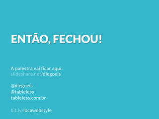 ENTÃO, FECHOU!
A palestra vai ficar aqui:
slideshare.net/diegoeis
@diegoeis
@tableless
tableless.com.br
bit.ly/locawebstyle
 
