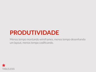 PRODUTIVIDADE
Menos tempo montando wireframes, menos tempo desenhando
um layout, menos tempo codiﬁcando.
 