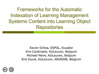 Frameworks for the Automatic Indexation of Learning Management Systems Content into Learning Object Repositories Xavier Ochoa, ESPOL, Ecuador Kris Cardinaels, KULeuven, Belgium Michael Meire, KULeuven, Belgium Erik Duval, KULeuven, ARIADNE, Belgium 