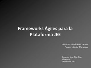 Frameworks Ágilespara la Plataforma JEE Historias de Guerra de un Desarrollador Peruano Ponente: José Díaz Díaz @joedayz Septiembre 2011 