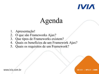 Agenda Apresentação! O que são Frameworks Ajax? Que tipos de Frameworks existem? Quais os benefícios de um Framework Ajax? Quais os requisitos de um Framework? 