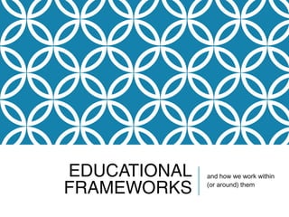 EDUCATIONAL
FRAMEWORKS
and how we work within
(or around) them
 