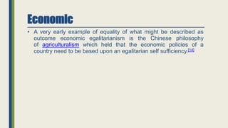 Economic
• A very early example of equality of what might be described as
outcome economic egalitarianism is the Chinese philosophy
of agriculturalism which held that the economic policies of a
country need to be based upon an egalitarian self sufficiency.[14]
 
