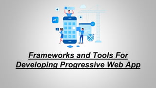 Frameworks and Tools For
Developing Progressive Web App
 
