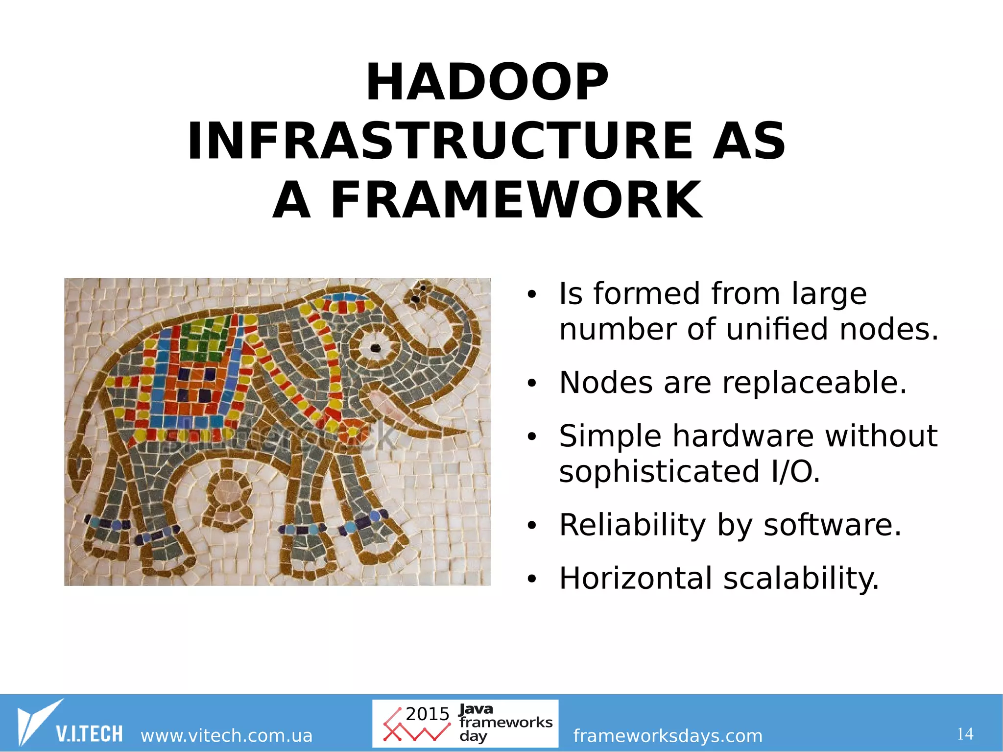 14
HADOOP
INFRASTRUCTURE AS
A FRAMEWORK
● Is formed from large
number of unified nodes.
● Nodes are replaceable.
● Simple hardware without
sophisticated I/O.
● Reliability by software.
● Horizontal scalability.
 
