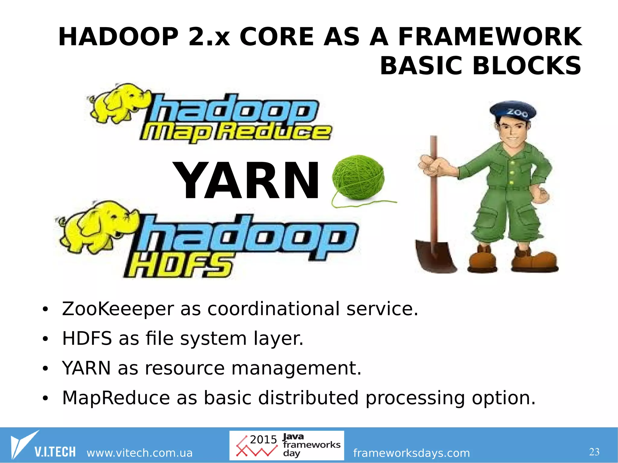 23
HADOOP 2.x CORE AS A FRAMEWORK
BASIC BLOCKS
● ZooKeeeper as coordinational service.
● HDFS as file system layer.
● YARN as resource management.
● MapReduce as basic distributed processing option.
 