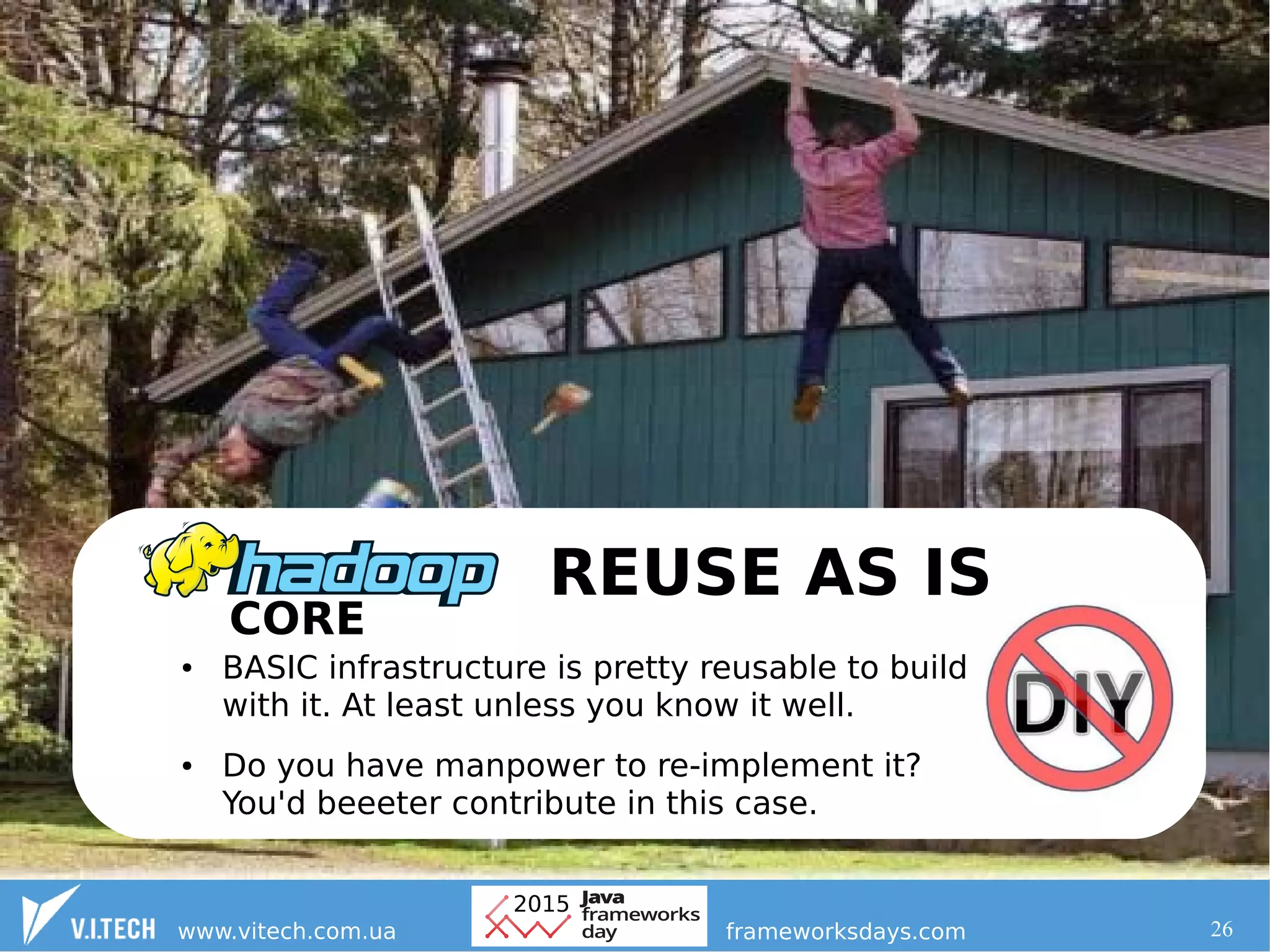 26
Hadoop: don't do it yourself
REUSE AS IS
● BASIC infrastructure is pretty reusable to build
with it. At least unless you know it well.
● Do you have manpower to re-implement it?
You'd beeeter contribute in this case.
 