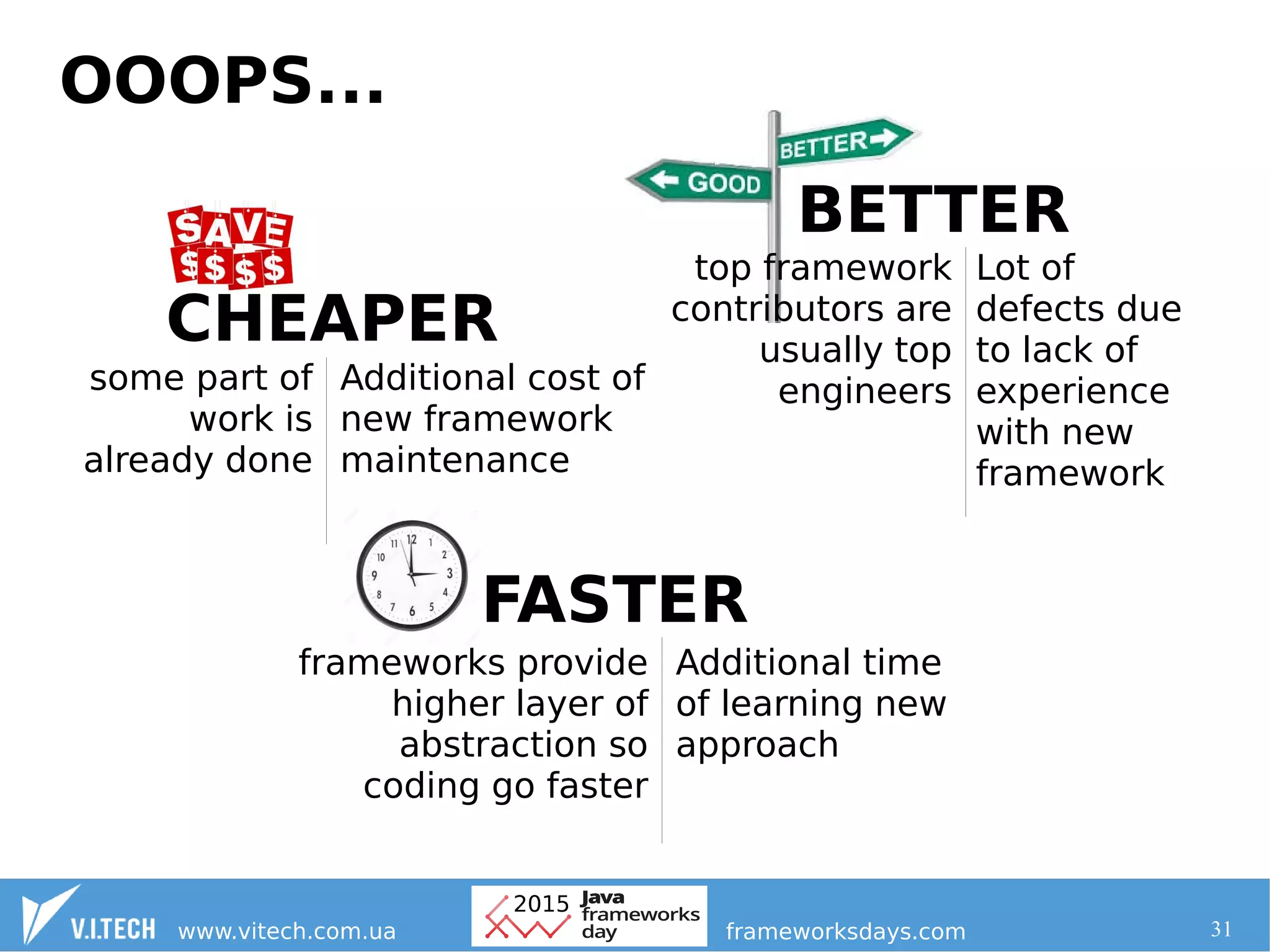 31
OOOPS...
BETTER
CHEAPER
FASTER
frameworks provide
higher layer of
abstraction so
coding go faster
some part of
work is
already done
top framework
contributors are
usually top
engineersAdditional cost of
new framework
maintenance
Additional time
of learning new
approach
Lot of
defects due
to lack of
experience
with new
framework
 