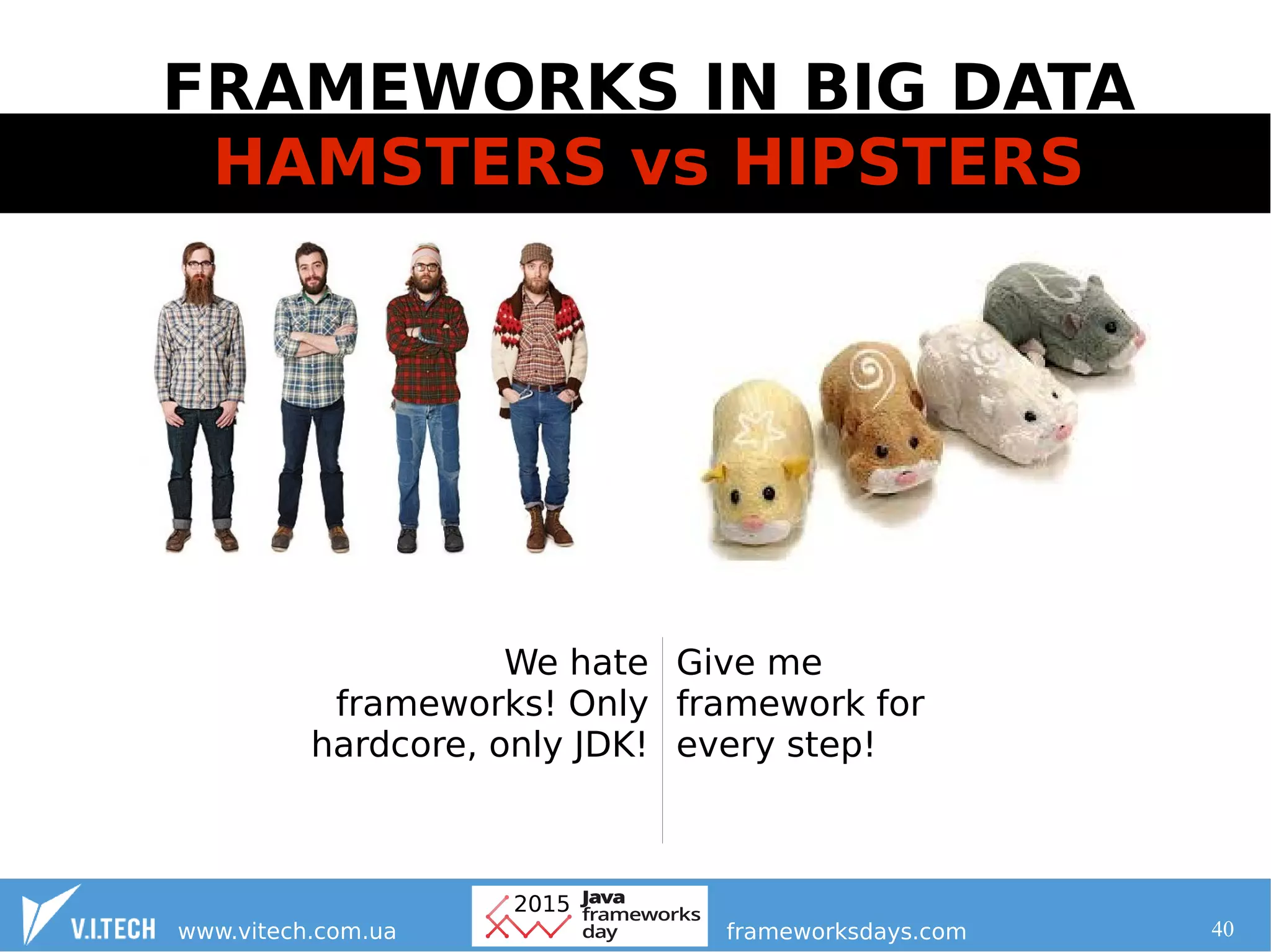 40
FRAMEWORKS IN BIG DATA
HAMSTERS vs HIPSTERS
We hate
frameworks! Only
hardcore, only JDK!
Give me
framework for
every step!
 
