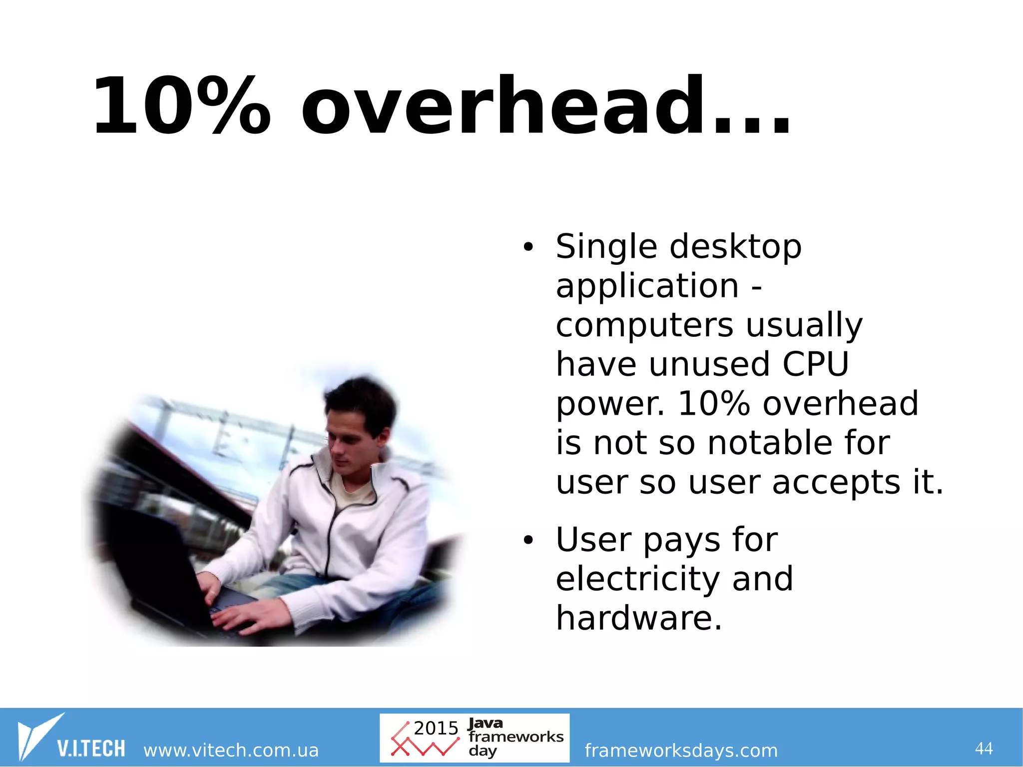 44
10% overhead...
● Single desktop
application -
computers usually
have unused CPU
power. 10% overhead
is not so notable for
user so user accepts it.
● User pays for
electricity and
hardware.
 