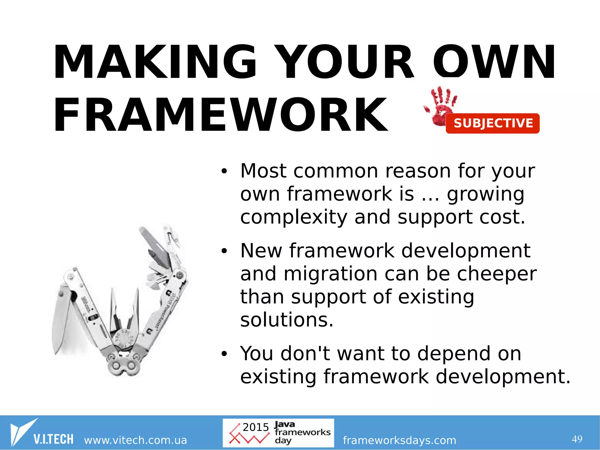 49
MAKING YOUR OWN
FRAMEWORK
● Most common reason for your
own framework is … growing
complexity and support cost.
● New framework development
and migration can be cheeper
than support of existing
solutions.
● You don't want to depend on
existing framework development.
 