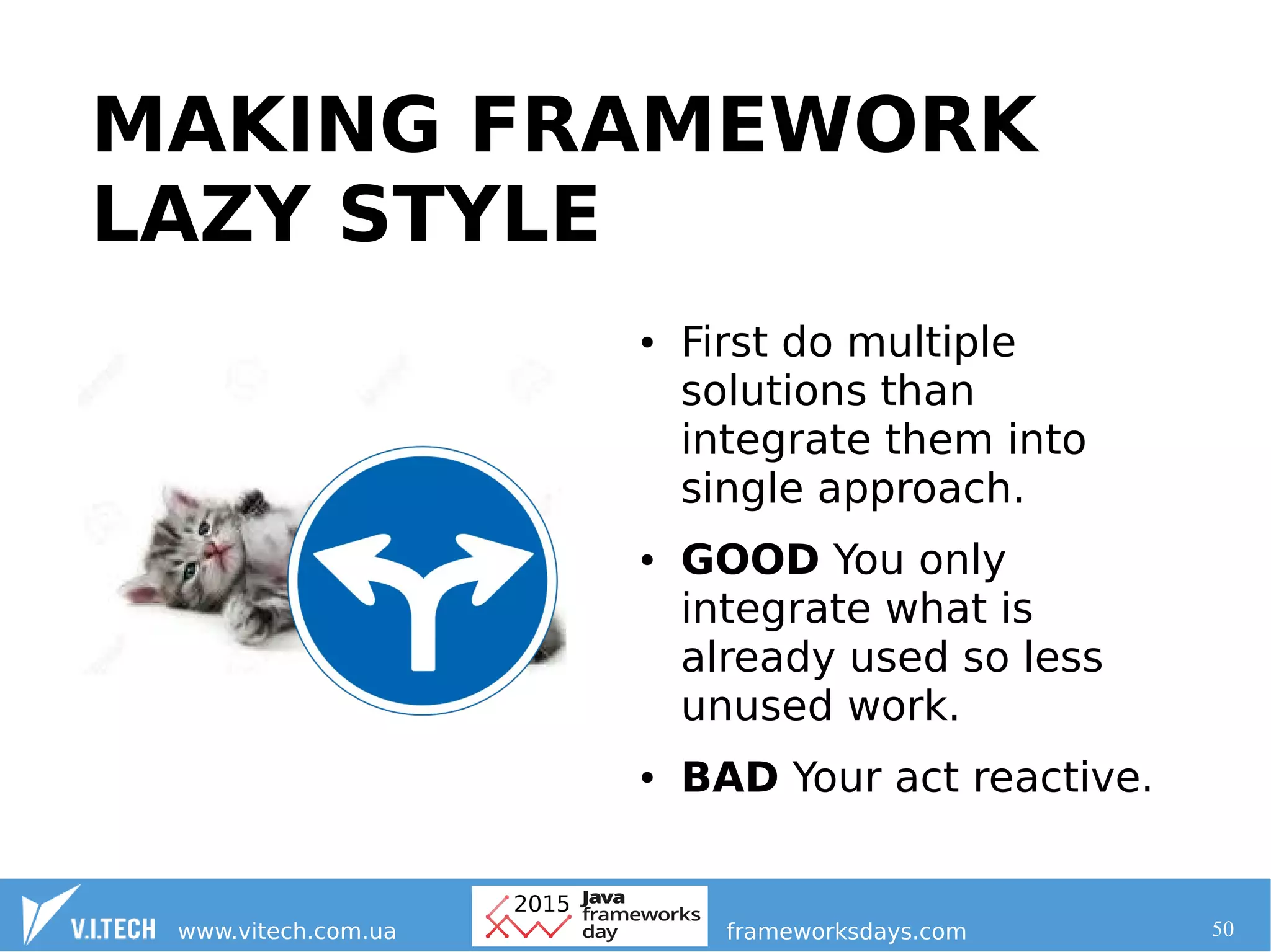 50
MAKING FRAMEWORK
LAZY STYLE
● First do multiple
solutions than
integrate them into
single approach.
● GOOD You only
integrate what is
already used so less
unused work.
● BAD Your act reactive.
 