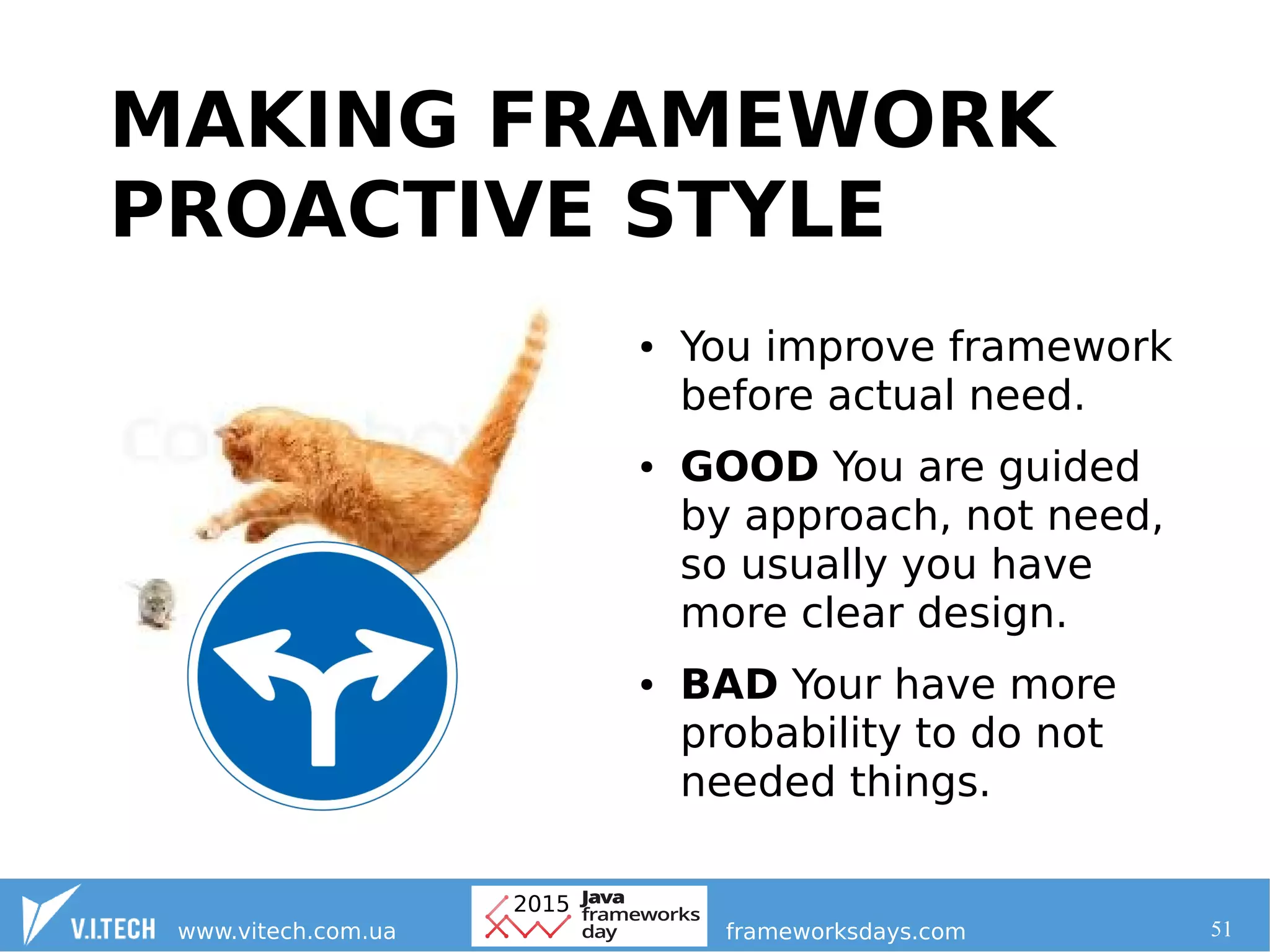 51
MAKING FRAMEWORK
PROACTIVE STYLE
● You improve framework
before actual need.
● GOOD You are guided
by approach, not need,
so usually you have
more clear design.
● BAD Your have more
probability to do not
needed things.
 