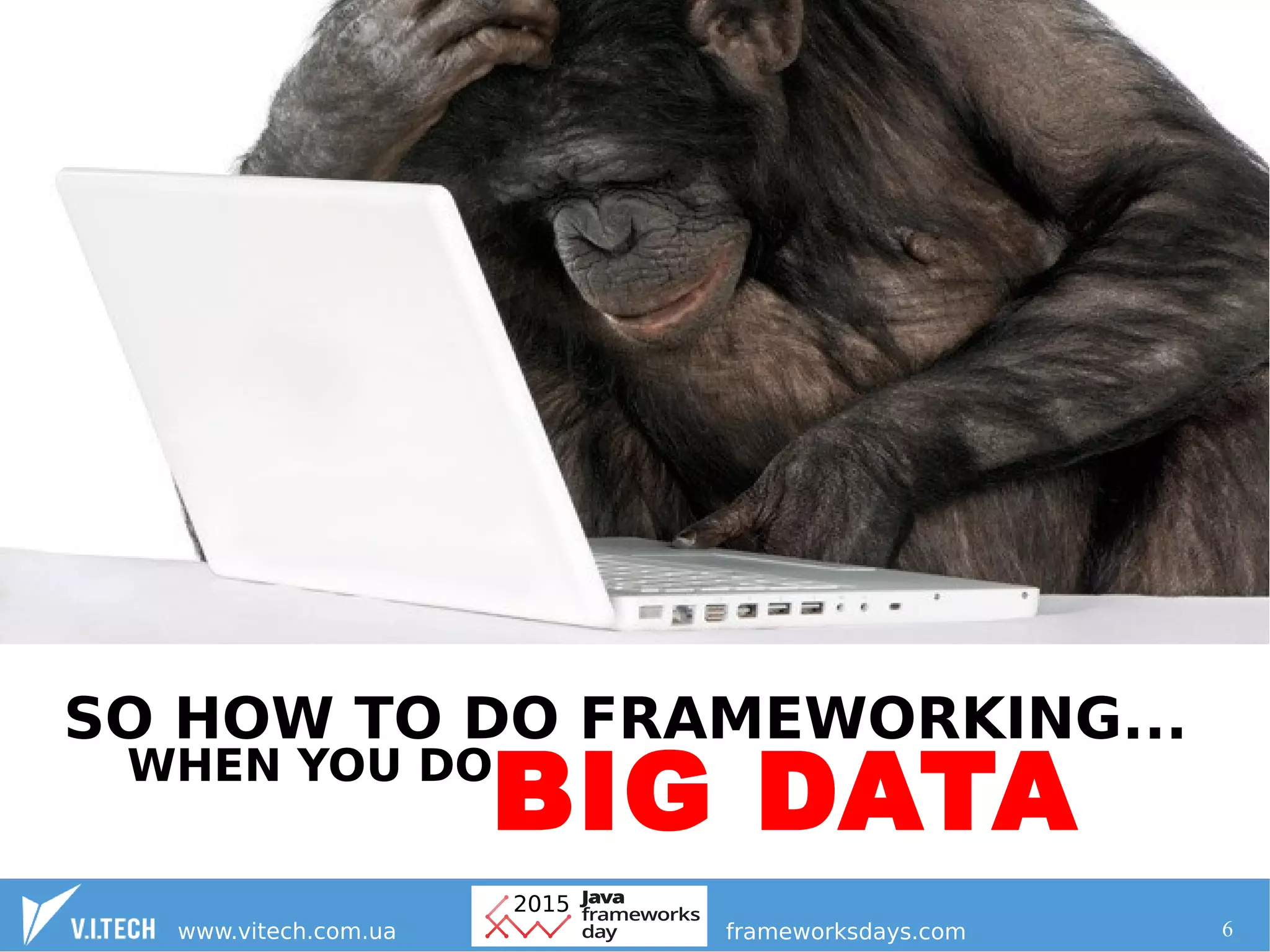 6
BIG DATA
SO HOW TO DO FRAMEWORKING...
WHEN YOU DO
 