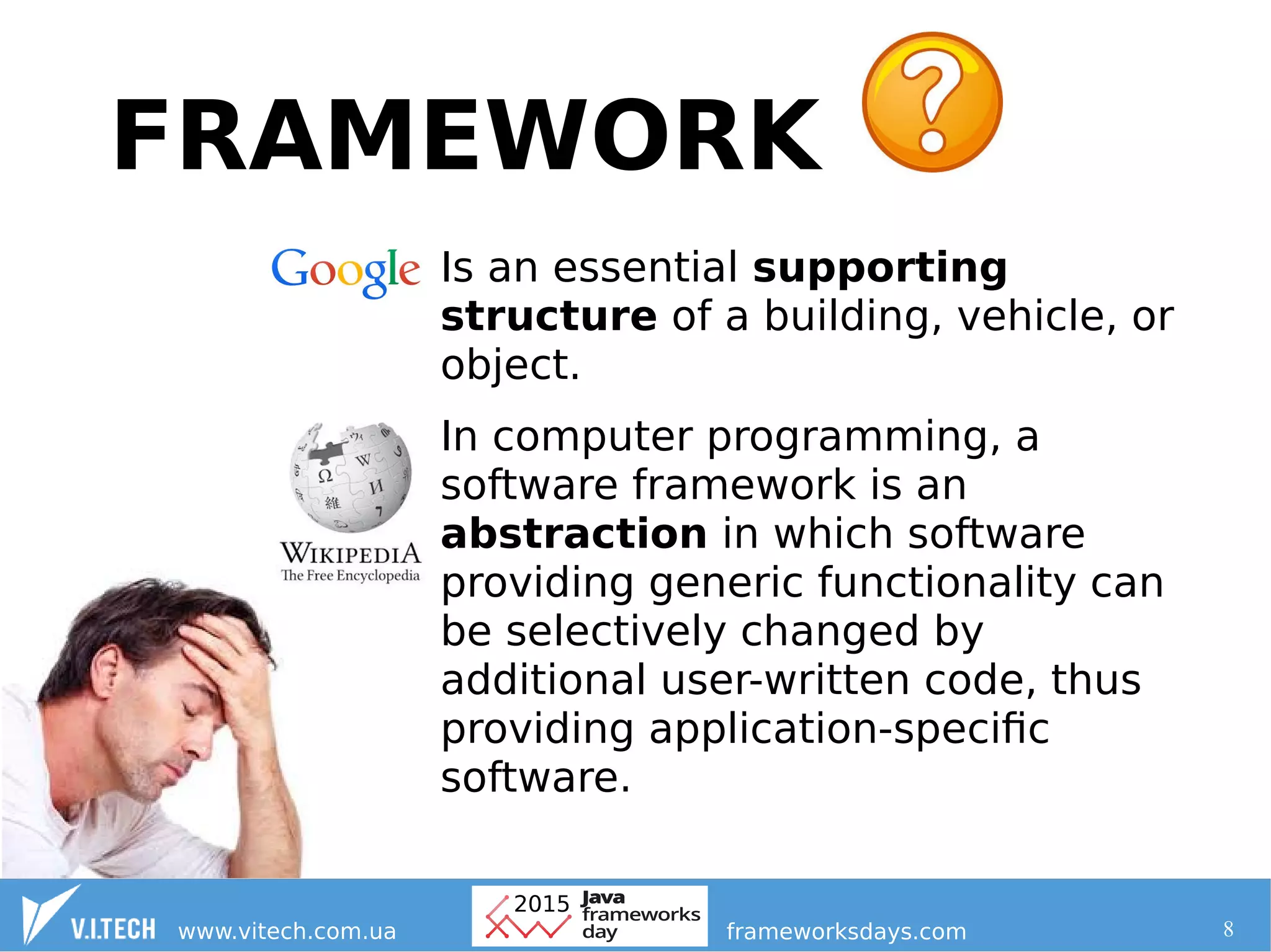 8
FRAMEWORK
Is an essential supporting
structure of a building, vehicle, or
object.
In computer programming, a
software framework is an
abstraction in which software
providing generic functionality can
be selectively changed by
additional user-written code, thus
providing application-specific
software.
 