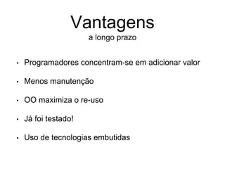 • Programadores concentram-se em adicionar valor
• Menos manutenção
• OO maximiza o re-uso
• Já foi testado!
• Uso de tecnologias embutidas
Vantagens
a longo prazo
 