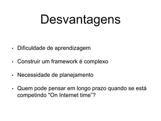 Desvantagens
• Dificuldade de aprendizagem
• Construir um framework é complexo
• Necessidade de planejamento
• Quem pode pensar em longo prazo quando se está
competindo "On Internet time”?
 
