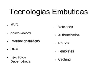 Tecnologias Embutidas
• MVC
• ActiveRecord
• Internacionalização
• ORM
• Injeção de
Dependência
• Validation
• Authentication
• Routes
• Templates
• Caching
 