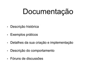 Documentação
• Descrição histórica
• Exemplos práticos
• Detalhes da sua criação e implementação
• Descrição do comportamento
• Fóruns de discussões
 