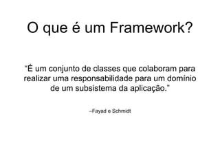 –Fayad e Schmidt
“É um conjunto de classes que colaboram para
realizar uma responsabilidade para um domínio
de um subsistema da aplicação.”
O que é um Framework?
 