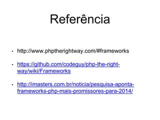 Referência
• http://www.phptherightway.com/#frameworks
• https://github.com/codeguy/php-the-right-
way/wiki/Frameworks
• http://imasters.com.br/noticia/pesquisa-aponta-
frameworks-php-mais-promissores-para-2014/
 