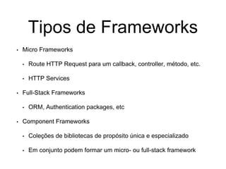Tipos de Frameworks
• Micro Frameworks
• Route HTTP Request para um callback, controller, método, etc.
• HTTP Services
• Full-Stack Frameworks
• ORM, Authentication packages, etc
• Component Frameworks
• Coleções de bibliotecas de propósito única e especializado
• Em conjunto podem formar um micro- ou full-stack framework
 