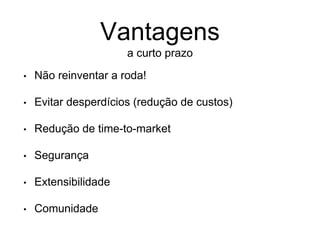Vantagens
a curto prazo
• Não reinventar a roda!
• Evitar desperdícios (redução de custos)
• Redução de time-to-market
• Segurança
• Extensibilidade
• Comunidade
 