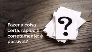 Fazer a coisa
certa, rápido e
corretamente: é
possível?
24
 